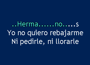 ..Herma......no ..... 5

Yo no quiero rebajarme
Ni pedirle, ni llorarle