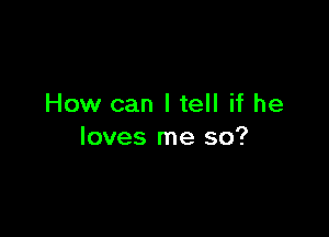 How can I tell if he

loves me so?