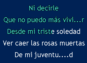 Ni decirle
Que no puedo mas vivi...r
Desde mi triste soledad
Ver caer las rosas muertas

De mi juventu....d