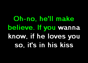 Oh-no, he'll make
believe. If you wanna

know, if he loves you
so, it's in his kiss