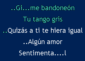 ..Gi...me bandonec'm
Tu tango gris

..Qu12as a U te hiera igual

..Algl'Jn amor

Sentimenta. . . .l