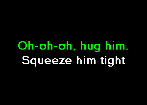 Oh-oh-oh, hug him.

Squeeze him tight