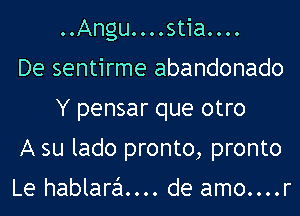 ..Angu....stia....

De sentirme abandonado
Y pensar que otro

A su lado pronto, pronto

Le hablara.... de amo....r