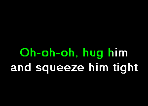 Oh-oh-oh, hug him

and squeeze him tight