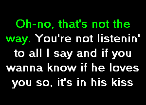 Oh-no, that's not the
way. You're not listenin'
to all I say and if you
wanna know if he loves
you so, it's in his kiss