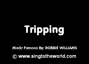 Tripping

Made Famous Byz ROBBIE WILLIAMS

(z) www.singtotheworld.com