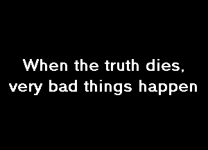 When the truth dies,

very bad things happen