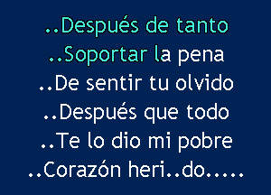 ..Despue's de tanto
..Soportar la pena
..De sentir tu olvido
..Despue's que todo
..Te lo dio mi pobre
..Coraz6n heri..do .....