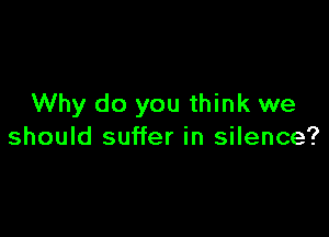 Why do you think we

should suffer in silence?