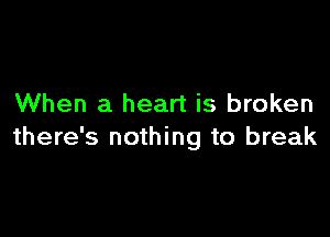 When a heart is broken

there's nothing to break