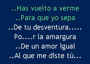 ..Has vuelto a verme
..Para que yo sepa
..De tu desventura .....

Po....r la amargura
..De un amor igual
..Al que me diste tL'I...