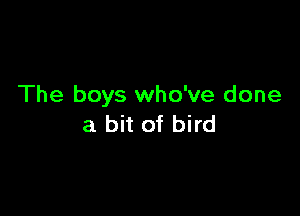 The boys who've done

a bit of bird