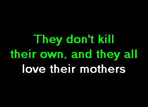They don't kill

their own. and they all
love their mothers