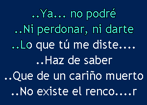 ..Ya... no podrei-
..Ni perdonar, n1 darte
..Lo que tl'J me diste....
..Haz de saber
..Que de un carifmo muerto
..No existe el renco....r