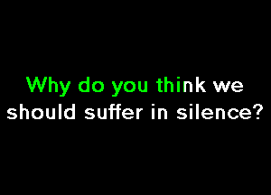 Why do you think we

should suffer in silence?