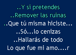 ..Y 51 pretendes
..Remover las ruinas
..Que tl'J misma hiciste...

..56...lo cenizas
..Hallaras de todo
Lo que fue mi amo....r