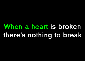 When a heart is broken

there's nothing to break