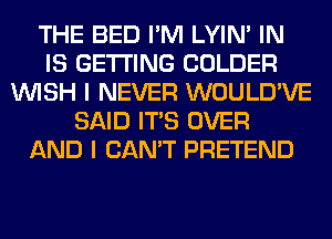 THE BED I'M LYIN' IN
IS GETTING COLDER
WISH I NEVER WOULD'VE
SAID ITS OVER
AND I CAN'T PRETEND