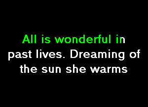 All is wonderful in

past lives. Dreaming of
the sun she warms