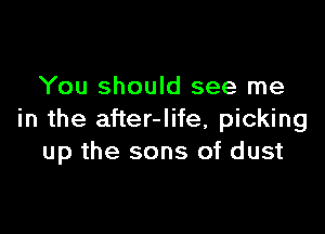 You should see me

in the after-Iife, picking
up the sons of dust