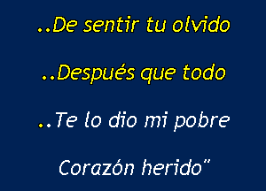 ..De sentir tu oivfdo

Despue3s que todo

.. Te (0 dio mi pobre

CoraZOn herido