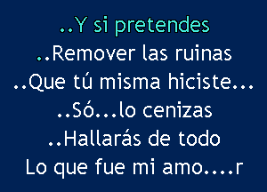 ..Y 51 pretendes
..Remover las ruinas
..Que tl'J misma hiciste...

..56...lo cenizas
..Hallaras de todo
Lo que fue mi amo....r