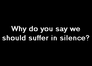 Why do you say we

should suffer in silence?