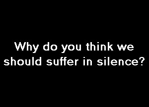 Why do you think we

should suffer in silence?