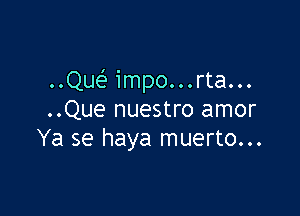 ..Quef impo...rta...

..Que nuestro amor
Ya se haya muerto...