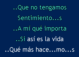 ..Que no tengamos

Sentimiento...s

..A mi que' importa

..Si asi es la Vida

..Qur-E mcils hace...mo...s