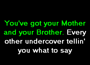 You've got your Mother

and your Brother. Every

other undercover tellin'
you what to say