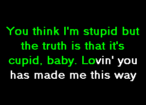 You think I'm stupid but
the truth is that it's
cupid, baby. Lovin' you
has made me this way