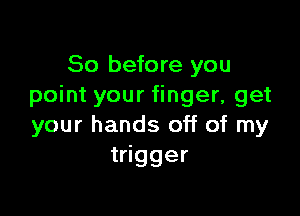 So before you
point your finger, get

your hands off of my
trigger