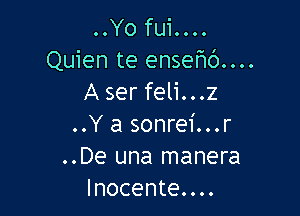 .OYO fuiOOOO
Quien te ensefu')....
A ser feli...z

..Y a sonrei...r
..De una manera
lnocente....