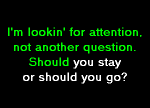 I'm lookin' for attention,
not another question.
Should you stay
or should you go?