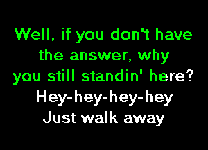 Well, if you don't have
the answer, why

you still standin' here?
Hey-hey-hey-hey
Just walk away