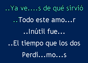 ..Ya ve....s de qw sirvib

..Todo este amo...r
..lnL'Jtil fue...
..El tiempo que los dos
Perdi...mo...s