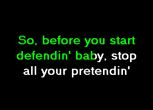 So, before you start

defendin' baby, stop
all your pretendin'