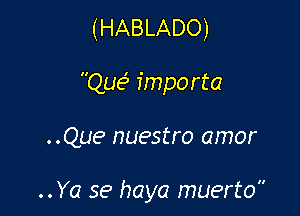 (HABLADO)

Que3 importa

..Que nuestro amor

..Ya se haya muerto