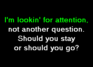 I'm lookin' for attention,
not another question.
Should you stay
or should you go?