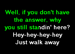 Well, if you don't have
the answer, why

you still standin' here?
Hey-hey-hey-hey
Just walk away