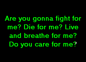 Are you gonna fight for
me? Die for me? Live
and breathe for me?
Do you care for me?