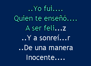 .OYO fuiOOOO
Quien te ensefu')....
A ser feli...z

..Y a sonrei...r
..De una manera
lnocente....