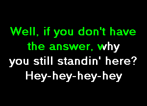 Well, if you don't have
the answer, why

you still standin' here?
Hey-hey-hey-hey