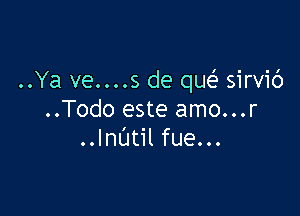 ..Ya ve....s de que'a sirvic')

..Todo este amo...r
..InL'Jtil fue...