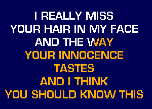 I REALLY MISS
YOUR HAIR IN MY FACE
AND THE WAY
YOUR INNOCENCE
TASTES
AND I THINK
YOU SHOULD KNOW THIS