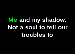 Me and my shadow.

Not a soul to tell our
troubles to