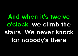 And when it's twelve
o'clock. we climb the

stairs. We never knock
for nobody's there