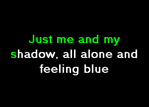 Just me and my

shadow, all alone and
feeling blue