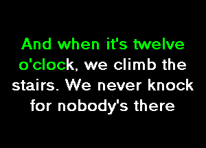 And when it's twelve
o'clock. we climb the

stairs. We never knock
for nobody's there